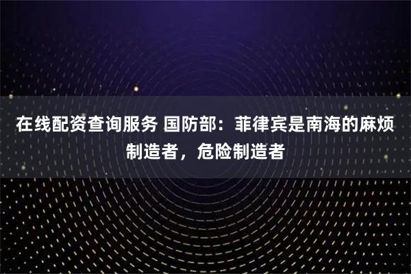在线配资查询服务 国防部：菲律宾是南海的麻烦制造者，危险制造者