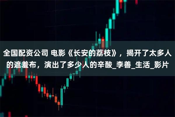 全国配资公司 电影《长安的荔枝》，揭开了太多人的遮羞布，演出了多少人的辛酸_李善_生活_影片