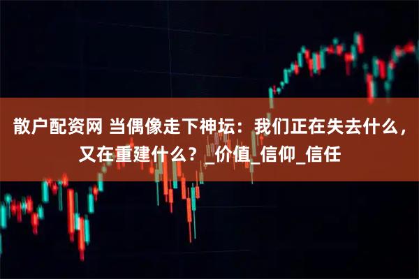 散户配资网 当偶像走下神坛：我们正在失去什么，又在重建什么？_价值_信仰_信任