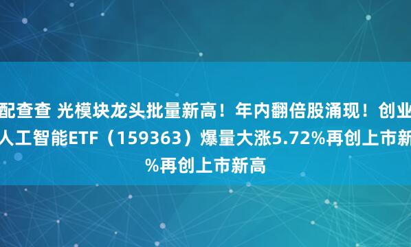 配查查 光模块龙头批量新高！年内翻倍股涌现！创业板人工智能ETF（159363）爆量大涨5.72%再创上市新高