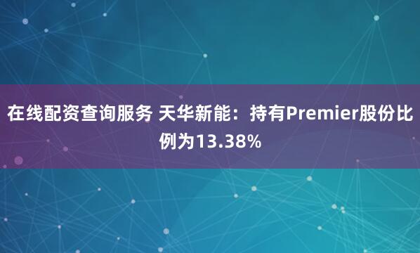 在线配资查询服务 天华新能：持有Premier股份比例为13.38%
