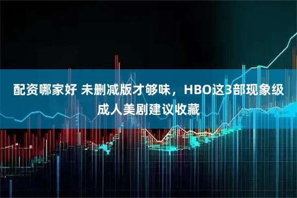 配资哪家好 未删减版才够味，HBO这3部现象级成人美剧建议收藏