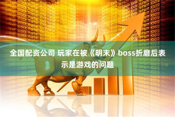 全国配资公司 玩家在被《明末》boss折磨后表示是游戏的问题