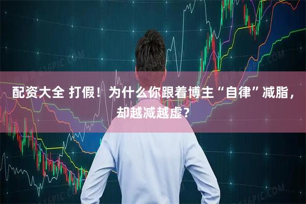 配资大全 打假！为什么你跟着博主“自律”减脂，却越减越虚？