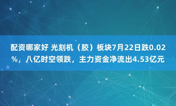 配资哪家好 光刻机（胶）板块7月22日跌0.02%，八亿时空领跌，主力资金净流出4.53亿元