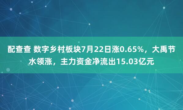 配查查 数字乡村板块7月22日涨0.65%，大禹节水领涨，主力资金净流出15.03亿元