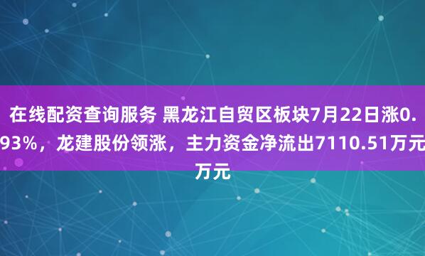 在线配资查询服务 黑龙江自贸区板块7月22日涨0.93%，龙建股份领涨，主力资金净流出7110.51万元