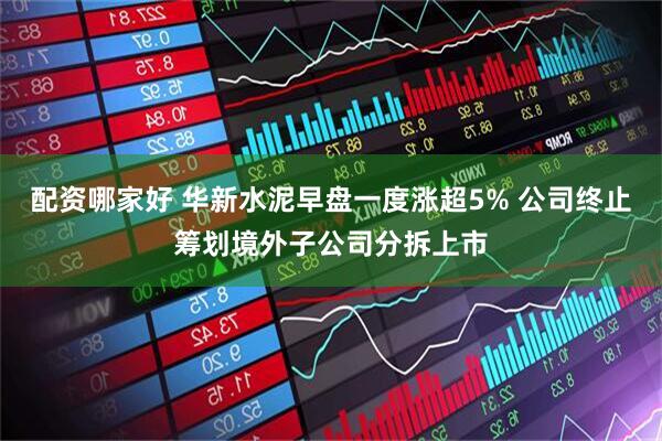 配资哪家好 华新水泥早盘一度涨超5% 公司终止筹划境外子公司分拆上市