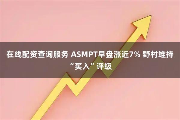 在线配资查询服务 ASMPT早盘涨近7% 野村维持“买入”评级