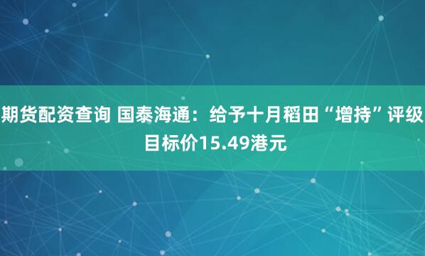 期货配资查询 国泰海通：给予十月稻田“增持”评级 目标价15.49港元